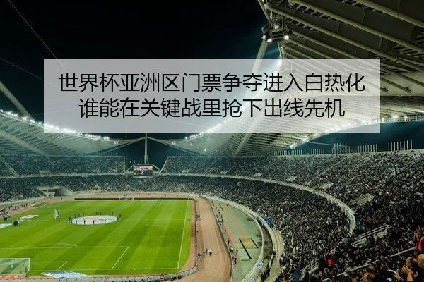 世界杯亚洲区门票争夺进入白热化 谁能在关键战里抢下出线先机