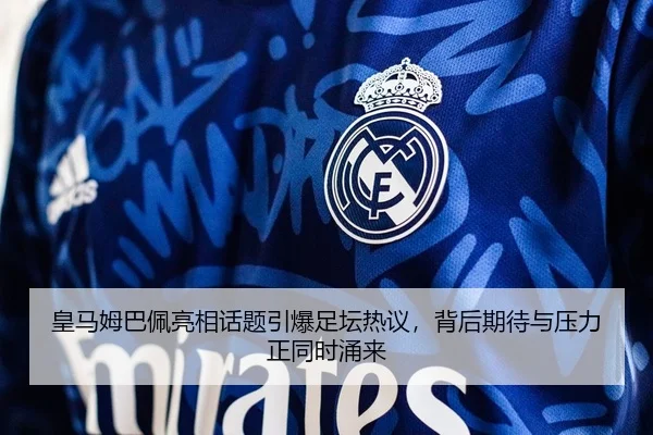 皇马姆巴佩亮相话题引爆足坛热议，背后期待与压力正同时涌来